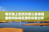 每天晚上吃奶对老公身体健康有何影响及潜在伤害分析