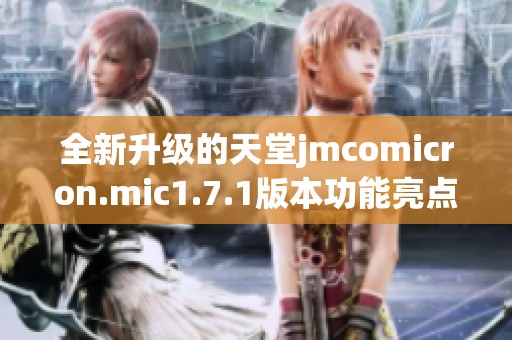 全新升级的天堂jmcomicron.mic1.7.1版本功能亮点解析