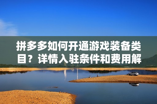 拼多多如何开通游戏装备类目？详情入驻条件和费用解析