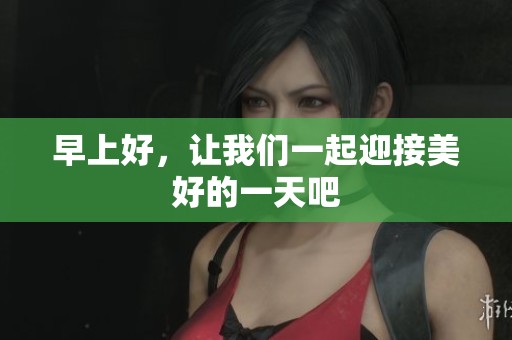 早上好，让我们一起迎接美好的一天吧