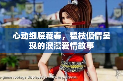 心动细腰藏春，韫枝倾情呈现的浪漫爱情故事
