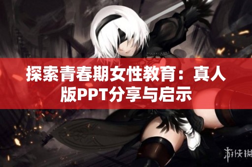 探索青春期女性教育：真人版PPT分享与启示