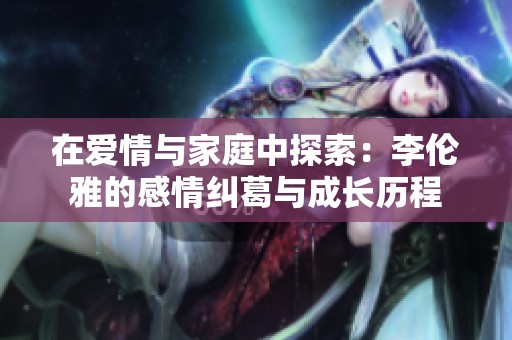 在爱情与家庭中探索：李伦雅的感情纠葛与成长历程