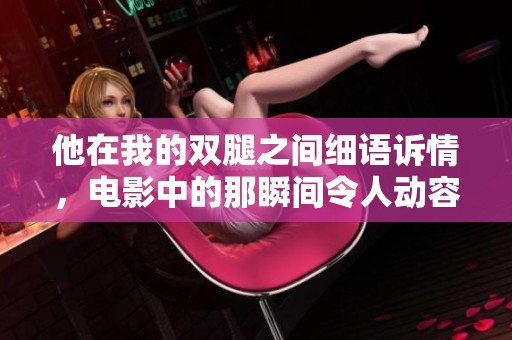 他在我的双腿之间细语诉情，电影中的那瞬间令人动容