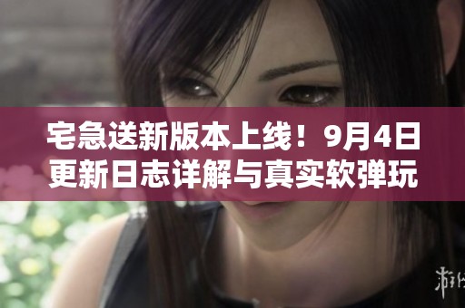 宅急送新版本上线！9月4日更新日志详解与真实软弹玩法解析