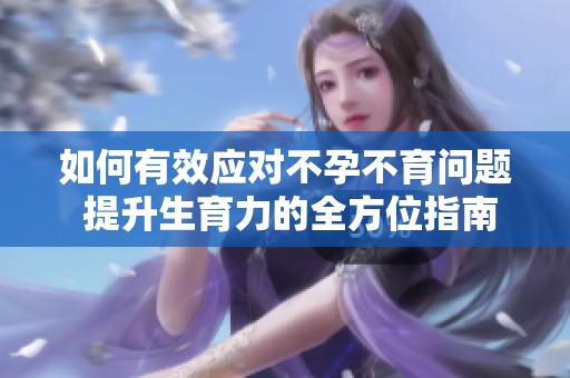 如何有效应对不孕不育问题 提升生育力的全方位指南