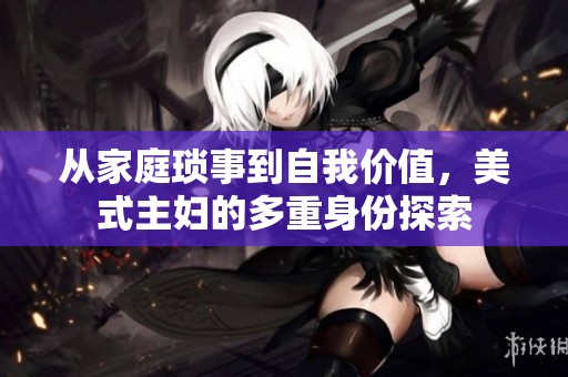 从家庭琐事到自我价值，美式主妇的多重身份探索