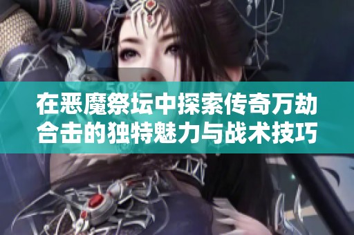 在恶魔祭坛中探索传奇万劫合击的独特魅力与战术技巧