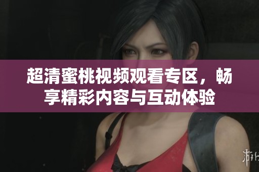 超清蜜桃视频观看专区，畅享精彩内容与互动体验