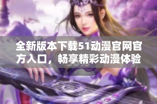 全新版本下载51动漫官网官方入口，畅享精彩动漫体验