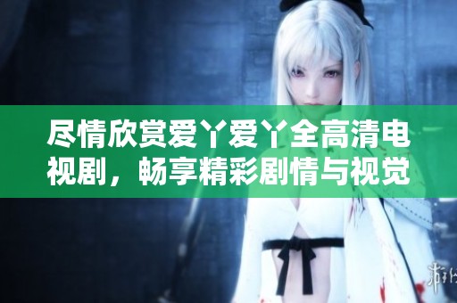 尽情欣赏爱丫爱丫全高清电视剧，畅享精彩剧情与视觉盛宴
