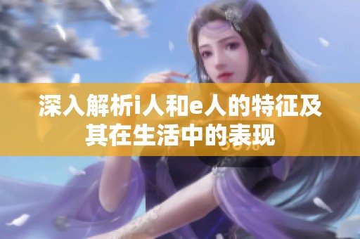 深入解析i人和e人的特征及其在生活中的表现