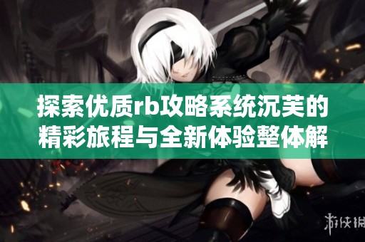 探索优质rb攻略系统沉芙的精彩旅程与全新体验整体解析