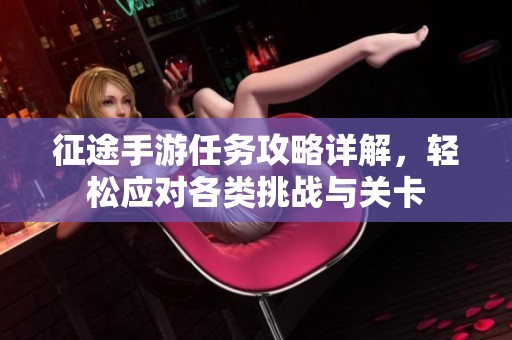 征途手游任务攻略详解，轻松应对各类挑战与关卡
