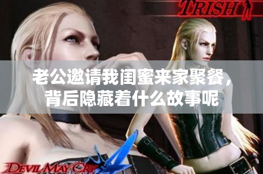 老公邀请我闺蜜来家聚餐，背后隐藏着什么故事呢