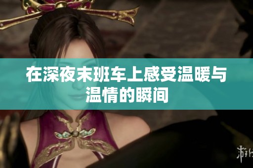 在深夜末班车上感受温暖与温情的瞬间