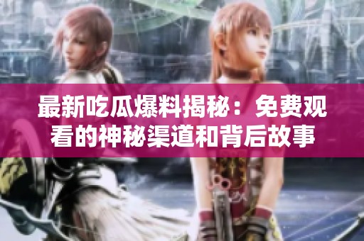 最新吃瓜爆料揭秘：免费观看的神秘渠道和背后故事
