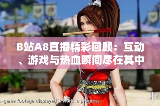 B站A8直播精彩回顾：互动、游戏与热血瞬间尽在其中