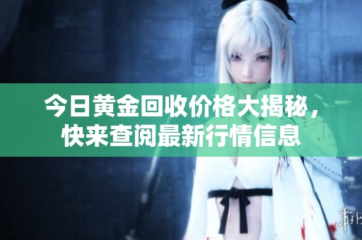 今日黄金回收价格大揭秘，快来查阅最新行情信息