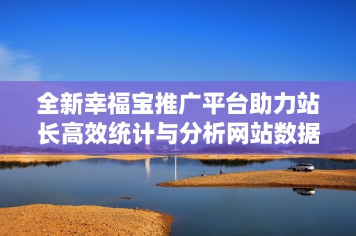 全新幸福宝推广平台助力站长高效统计与分析网站数据