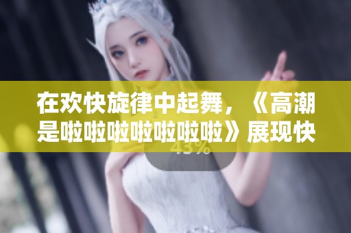 在欢快旋律中起舞，《高潮是啦啦啦啦啦啦啦》展现快乐的瞬间