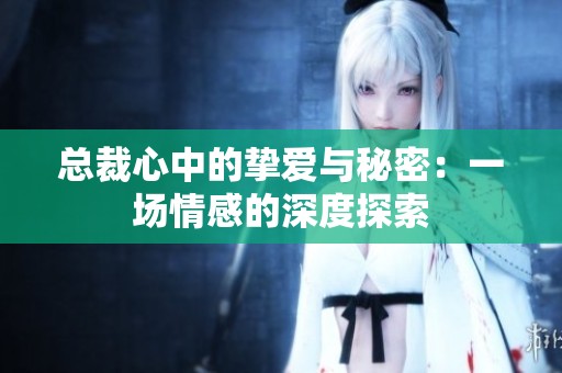 总裁心中的挚爱与秘密：一场情感的深度探索