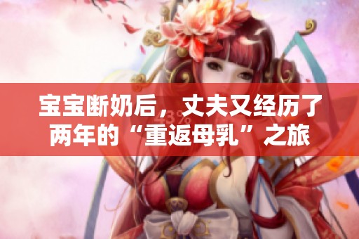 宝宝断奶后，丈夫又经历了两年的“重返母乳”之旅