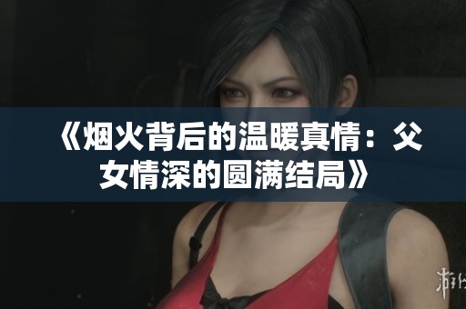 《烟火背后的温暖真情：父女情深的圆满结局》
