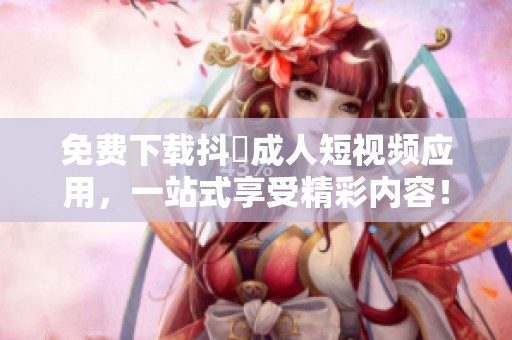 免费下载抖抈成人短视频应用，一站式享受精彩内容！