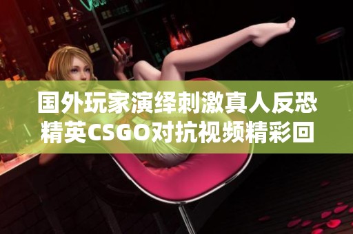 国外玩家演绎刺激真人反恐精英CSGO对抗视频精彩回顾