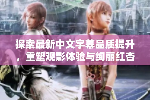 探索最新中文字幕品质提升，重塑观影体验与绚丽红杏风情