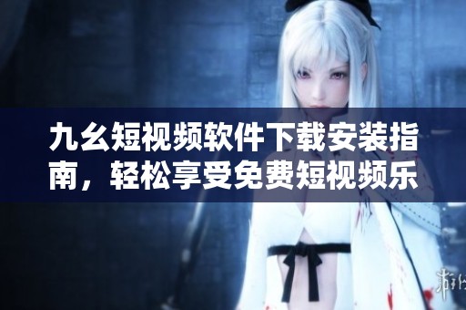 九幺短视频软件下载安装指南，轻松享受免费短视频乐趣