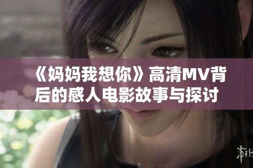 《妈妈我想你》高清MV背后的感人电影故事与探讨