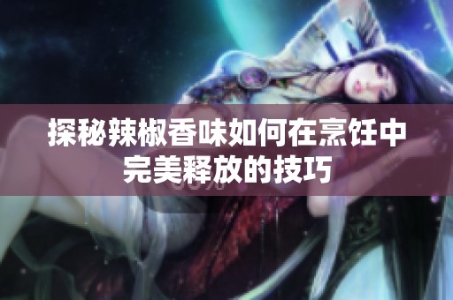 探秘辣椒香味如何在烹饪中完美释放的技巧