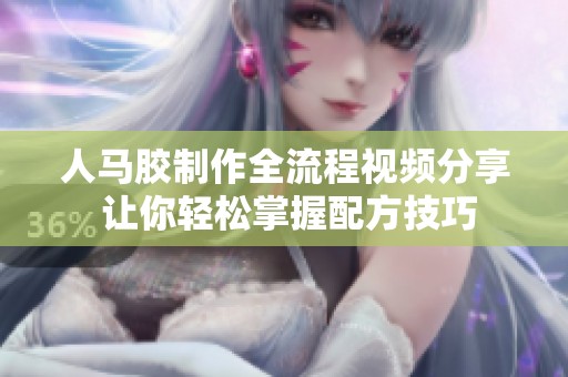人马胶制作全流程视频分享 让你轻松掌握配方技巧