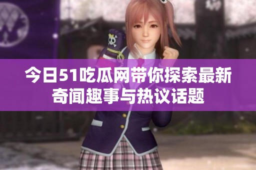 今日51吃瓜网带你探索最新奇闻趣事与热议话题
