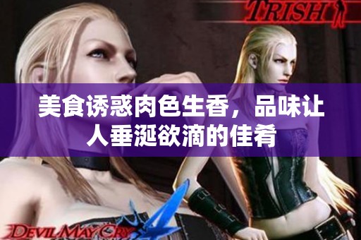 美食诱惑肉色生香，品味让人垂涎欲滴的佳肴