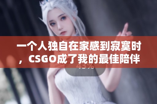 一个人独自在家感到寂寞时，CSGO成了我的最佳陪伴
