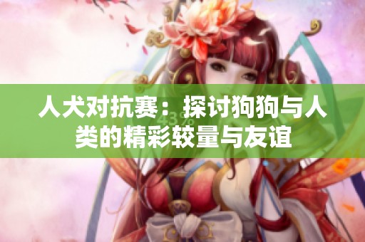 人犬对抗赛：探讨狗狗与人类的精彩较量与友谊