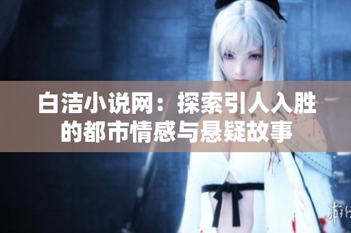 白洁小说网：探索引人入胜的都市情感与悬疑故事