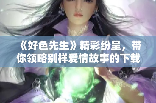 《好色先生》精彩纷呈，带你领略别样爱情故事的下载平台