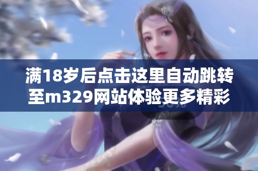 满18岁后点击这里自动跳转至m329网站体验更多精彩内容