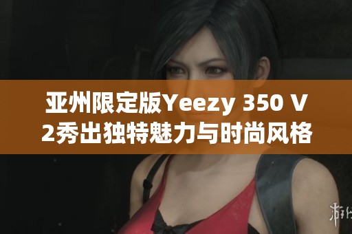 亚州限定版Yeezy 350 V2秀出独特魅力与时尚风格
