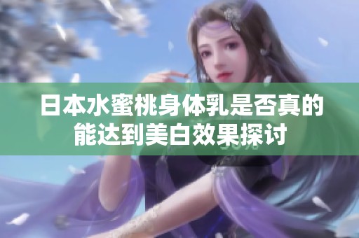 日本水蜜桃身体乳是否真的能达到美白效果探讨