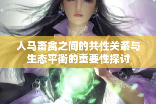 人马畜禽之间的共性关系与生态平衡的重要性探讨