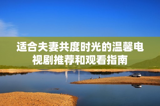 适合夫妻共度时光的温馨电视剧推荐和观看指南