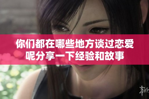 你们都在哪些地方谈过恋爱呢分享一下经验和故事