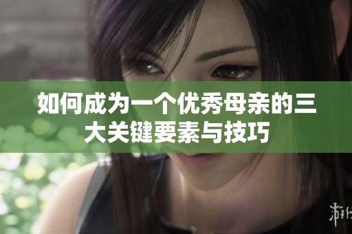 如何成为一个优秀母亲的三大关键要素与技巧