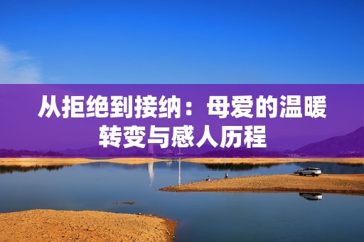 从拒绝到接纳：母爱的温暖转变与感人历程