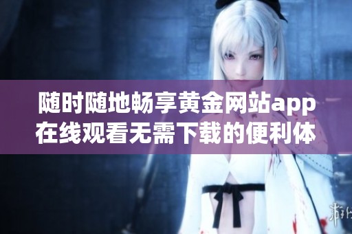 随时随地畅享黄金网站app在线观看无需下载的便利体验